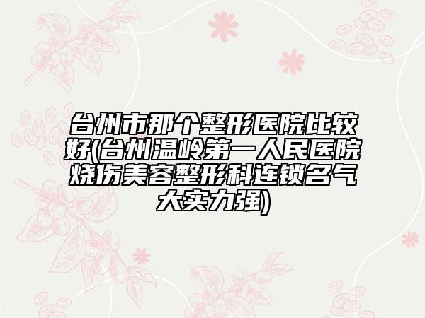 台州市那个整形医院比较好(台州温岭第一人民医院烧伤美容整形科连锁名气大实力强)