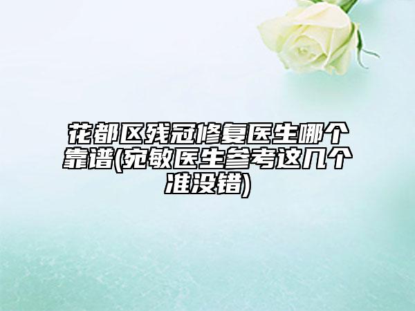 花都区残冠修复医生哪个靠谱(宛敏医生参考这几个准没错)