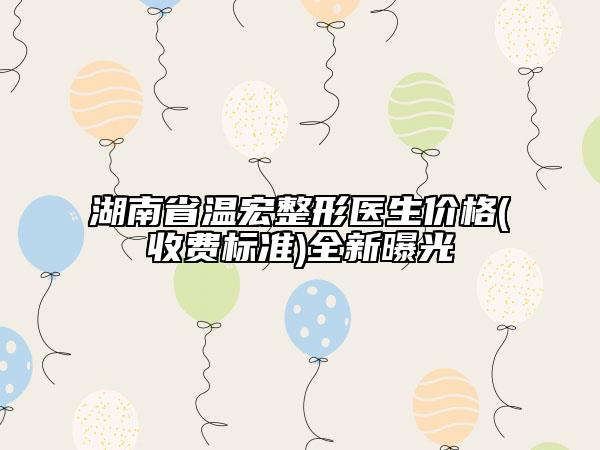 湖南省温宏整形医生价格(收费标准)全新曝光