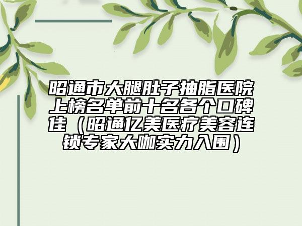 昭通市大腿肚子抽脂医院上榜名单前十名各个口碑佳（昭通亿美医疗美容连锁专家大咖实力入围）