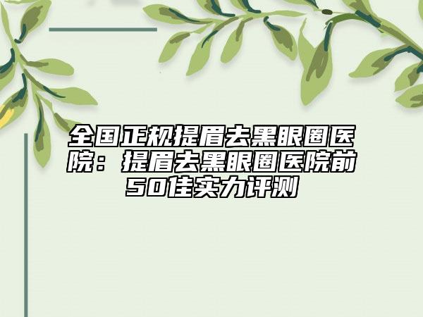 全国正规提眉去黑眼圈医院：提眉去黑眼圈医院前50佳实力评测
