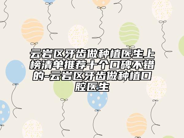 云岩区牙齿做种植医生上榜清单推荐十个口碑不错的-云岩区牙齿做种植口腔医生