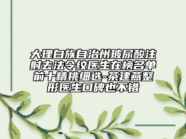大理白族自治州玻尿酸注射去法令纹医生在榜名单前十精挑细选-茶建燕整形医生口碑也不错