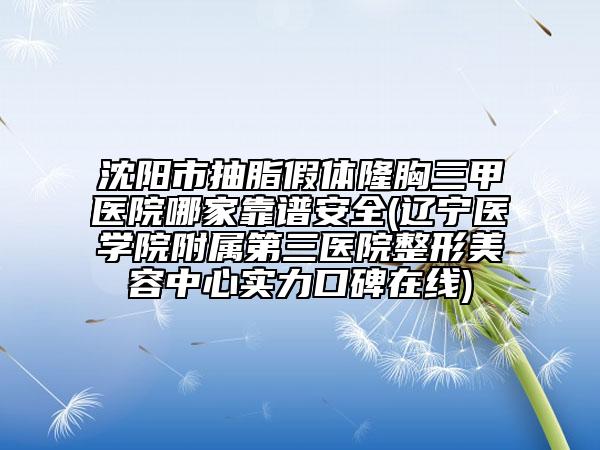沈阳市抽脂假体隆胸三甲医院哪家靠谱安全(辽宁医学院附属第三医院整形美容中心实力口碑在线)