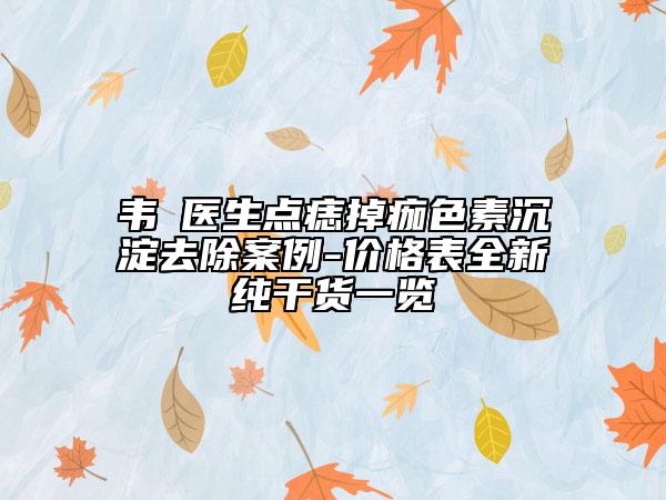韦喆医生点痣掉痂色素沉淀去除案例-价格表全新纯干货一览
