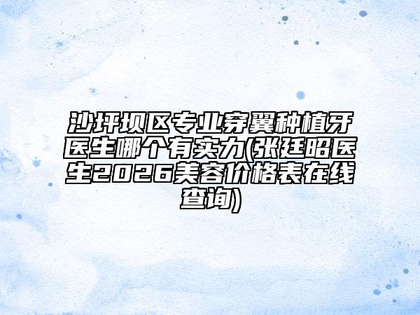 沙坪坝区专业穿翼种植牙医生哪个有实力(张廷昭医生2026美容价格表在线查询)