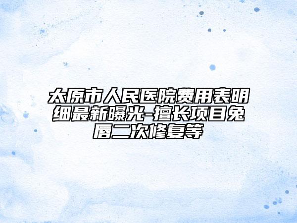 太原市人民医院费用表明细最新曝光-擅长项目兔唇二次修复等