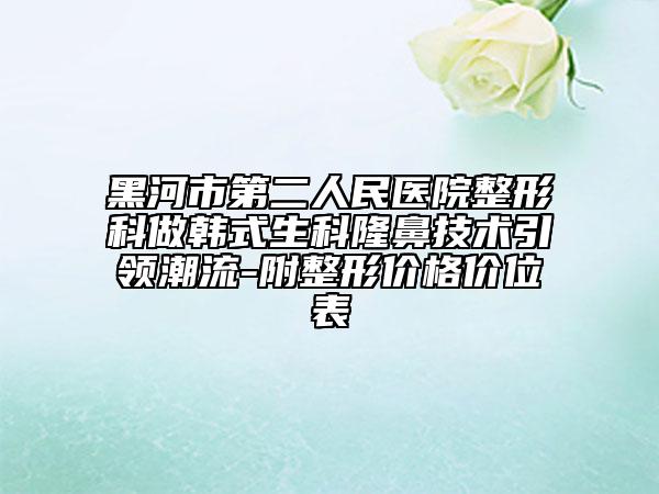 黑河市第二人民医院整形科做韩式生科隆鼻技术引领潮流-附整形价格价位表