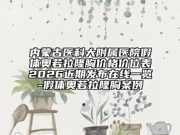内蒙古医科大附属医院假体奥若拉隆胸价格价位表2026近期发布在线一览-假体奥若拉隆胸案例