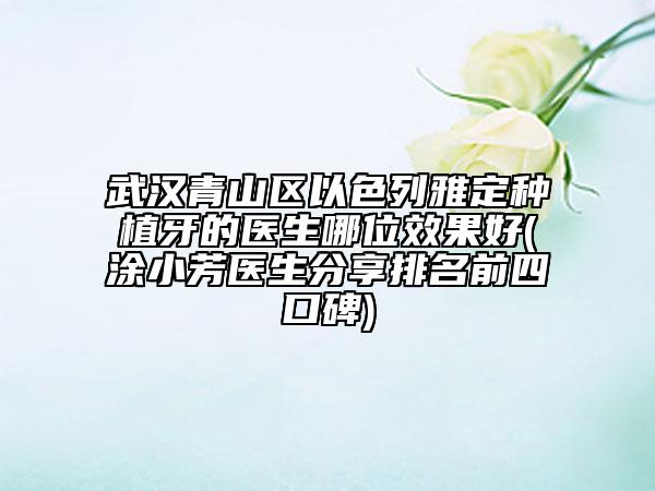 武汉青山区以色列雅定种植牙的医生哪位效果好(涂小芳医生分享排名前四口碑)