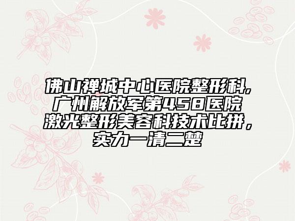 佛山禅城中心医院整形科,广州解放军第458医院激光整形美容科技术比拼,实力一清二楚