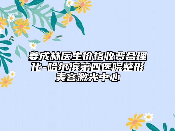 姜成林医生价格收费合理化-哈尔滨第四医院整形美容激光中心