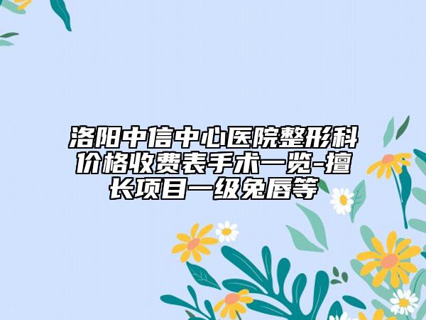洛阳中信中心医院整形科价格收费表手术一览-擅长项目一级兔唇等