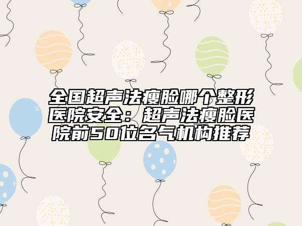 全国超声法瘦脸哪个整形医院安全：超声法瘦脸医院前50位名气机构推荐