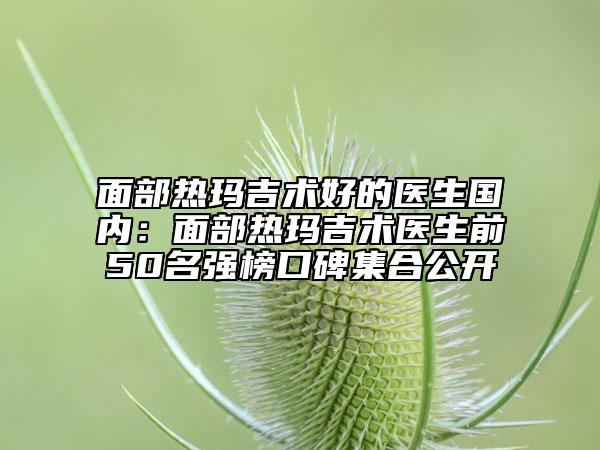 面部热玛吉术好的医生国内：面部热玛吉术医生前50名强榜口碑集合公开