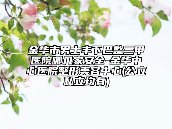 金华市男士丰下巴整三甲医院哪几家安全-金华中心医院整形美容中心(公立私立均有)