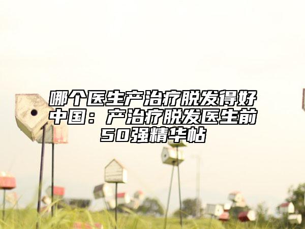 哪个医生产治疗脱发得好中国:产治疗脱发医生前50强精华帖