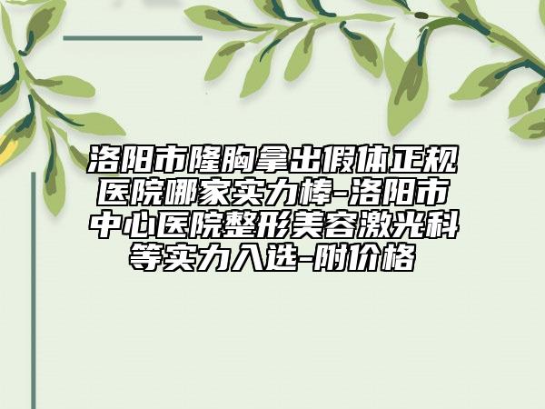 洛阳市隆胸拿出假体正规医院哪家实力棒-洛阳市中心医院整形美容激光科等实力入选-附价格