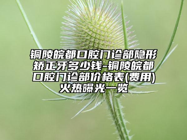 铜陵皖都口腔门诊部隐形矫正牙多少钱-铜陵皖都口腔门诊部价格表(费用)火热曝光一览