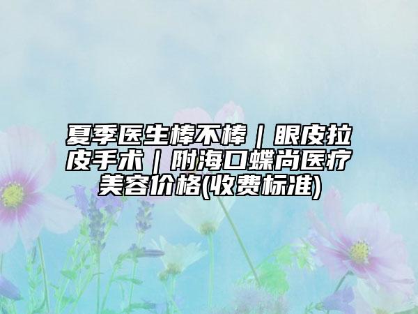 夏季医生棒不棒｜眼皮拉皮手术｜附海口蝶尚医疗美容价格(收费标准)