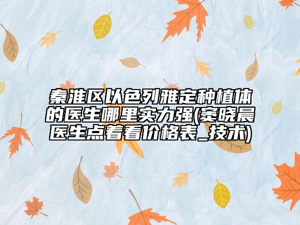 秦淮区以色列雅定种植体的医生哪里实力强(窦晓晨医生点着看价格表_技术)