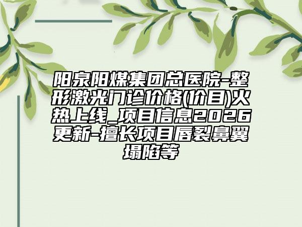 阳泉阳煤集团总医院-整形激光门诊价格(价目)火热上线_项目信息2026更新-擅长项目唇裂鼻翼塌陷等