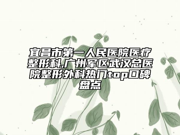 宜昌市第一人民医院医疗整形科,广州军区武汉总医院整形外科热门top口碑盘点