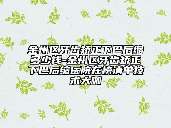 金州区牙齿矫正下巴后缩多少钱-金州区牙齿矫正下巴后缩医院在榜清单技术大咖