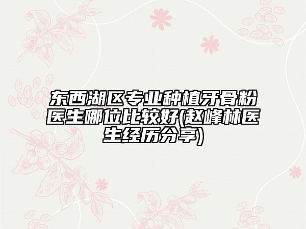 东西湖区专业种植牙骨粉医生哪位比较好(赵峰林医生经历分享)