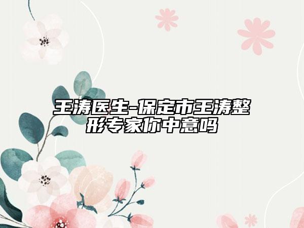 王涛医生-保定市王涛整形专家你中意吗