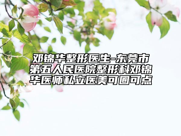 邓锦华整形医生-东莞市第五人民医院整形科邓锦华医师私立医美可圈可点