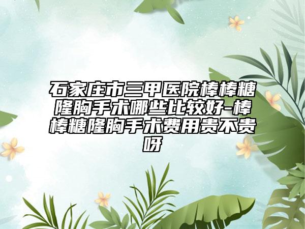 石家庄市三甲医院棒棒糖隆胸手术哪些比较好-棒棒糖隆胸手术费用贵不贵呀