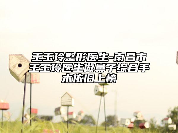 王玉玲整形医生-南昌市王玉玲医生做鼻子综合手术依旧上榜