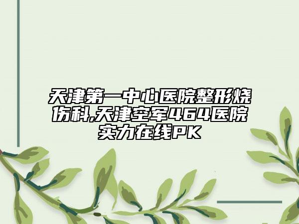 天津第一中心医院整形烧伤科,天津空军464医院实力在线PK