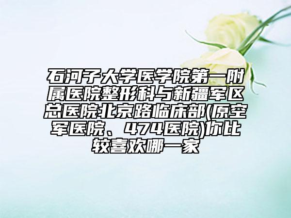 石河子大学医学院第一附属医院整形科与新疆军区总医院北京路临床部(原空军医院、474医院)你比较喜欢哪一家