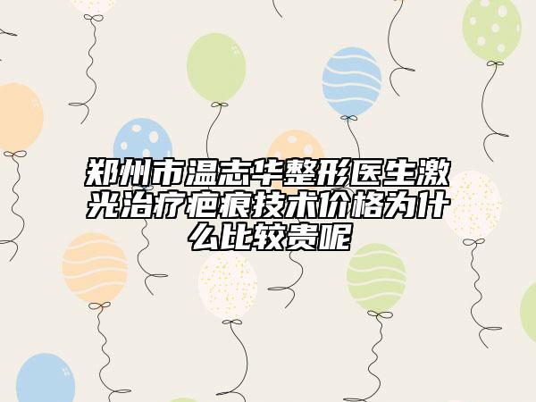 郑州市温志华整形医生激光治疗疤痕技术价格为什么比较贵呢