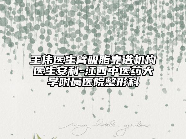 王伟医生臂吸脂靠谱机构医生安利-江西中医药大学附属医院整形科