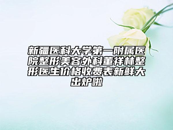 新疆医科大学第一附属医院整形美容外科董祥林整形医生价格收费表新鲜大出炉啦