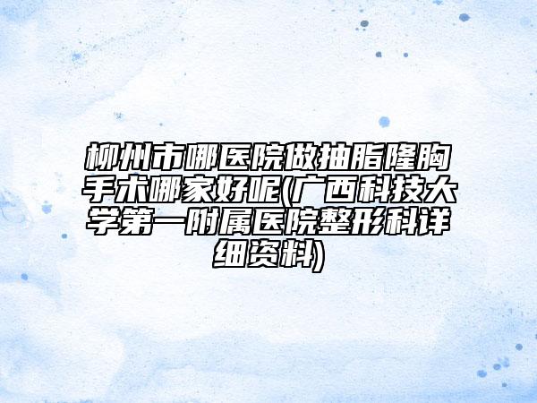 柳州市哪医院做抽脂隆胸手术哪家好呢(广西科技大学第一附属医院整形科详细资料)