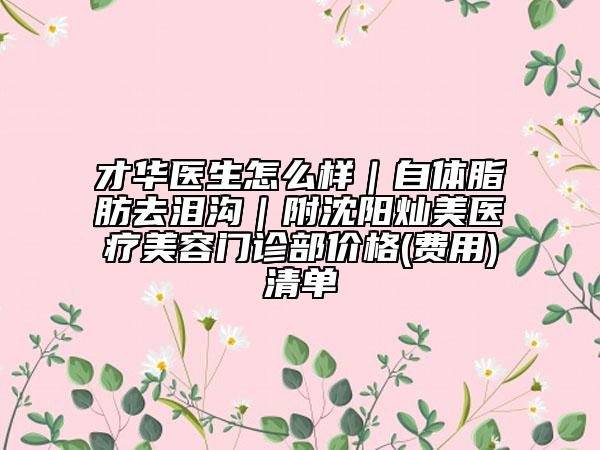 才华医生怎么样｜自体脂肪去泪沟｜附沈阳灿美医疗美容门诊部价格(费用)清单