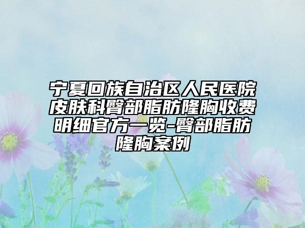 宁夏回族自治区人民医院皮肤科臀部脂肪隆胸收费明细官方一览-臀部脂肪隆胸案例