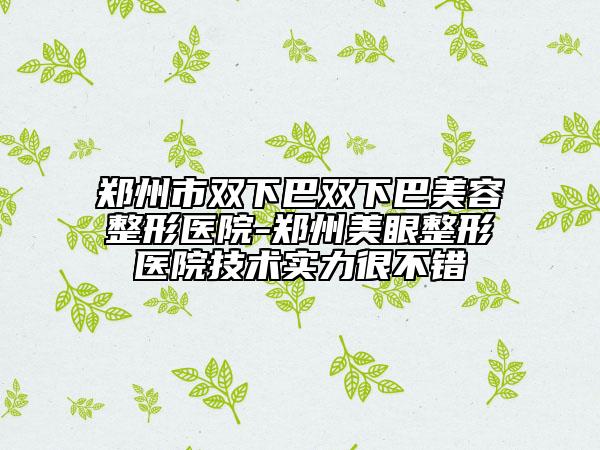 郑州市双下巴双下巴美容整形医院-郑州美眼整形医院技术实力很不错