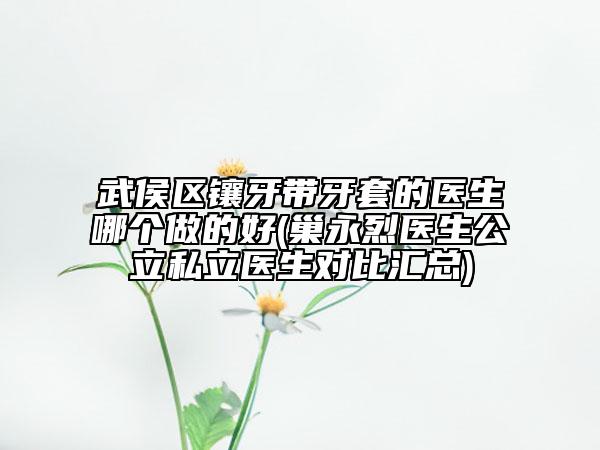 武侯区镶牙带牙套的医生哪个做的好(巢永烈医生公立私立医生对比汇总)