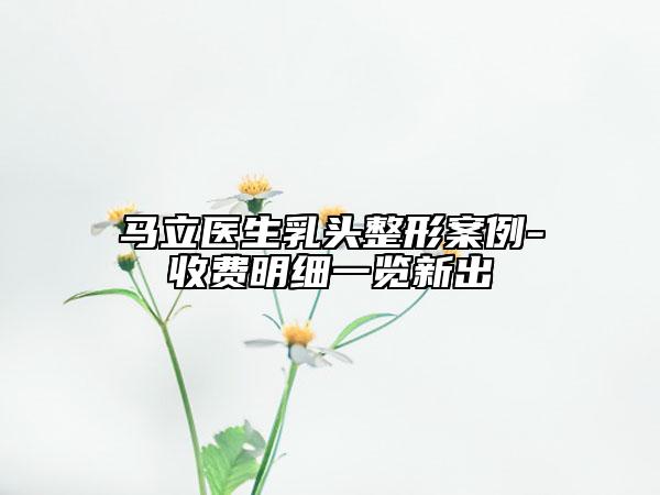 马立医生乳头整形案例-收费明细一览新出