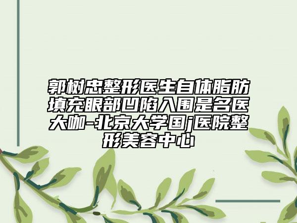 郭树忠整形医生自体脂肪填充眼部凹陷入围是名医大咖-北京大学国j医院整形美容中心