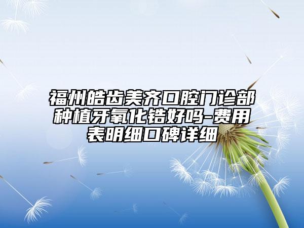 福州皓齿美齐口腔门诊部种植牙氧化锆好吗-费用表明细口碑详细