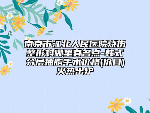 南京市江北人民医院烧伤整形科哪里有名点-韩式分层抽脂手术价格(价目)火热出炉