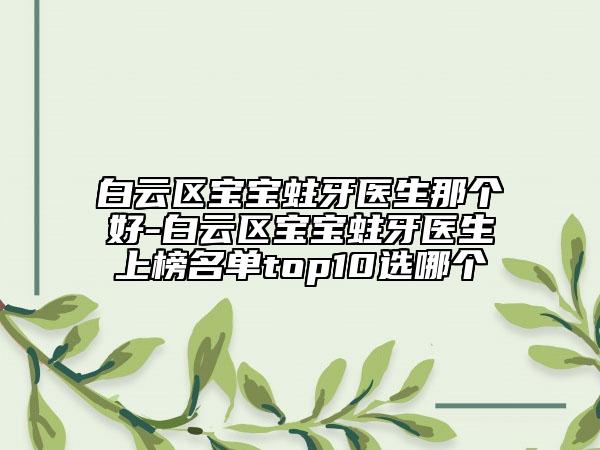 白云区宝宝蛀牙医生那个好-白云区宝宝蛀牙医生上榜名单top10选哪个