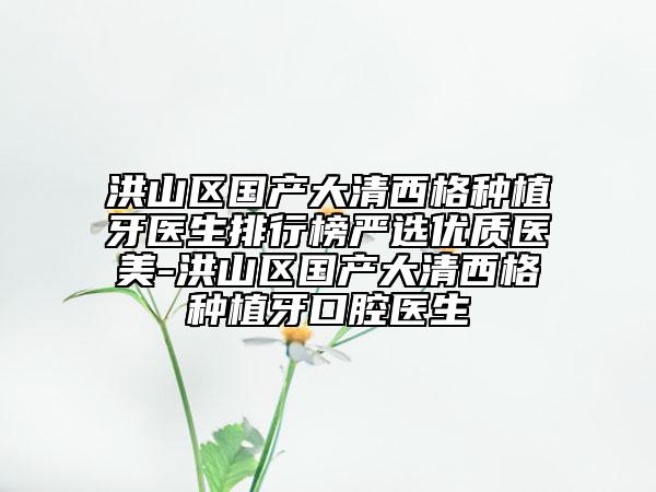 洪山区国产大清西格种植牙医生排行榜严选优质医美-洪山区国产大清西格种植牙口腔医生