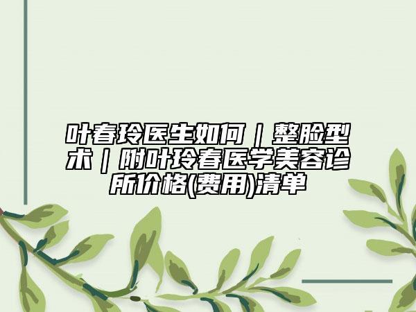 叶春玲医生如何｜整脸型术｜附叶玲春医学美容诊所价格(费用)清单